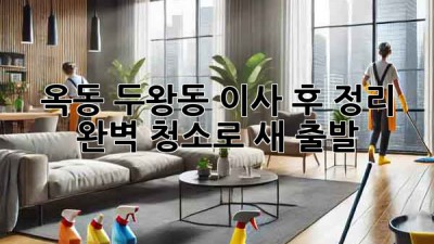 옥동, 두왕동 이사 후 정리 ✨ 완벽 청소로 새 출발! 🏡