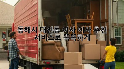 동해시 대진동 이사? 이사 추천 서비스로 똑똑하게!